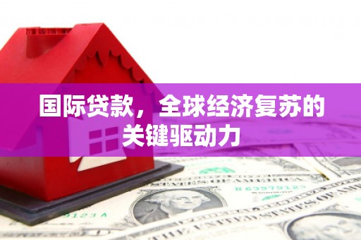 安县国际贷款，全球经济复苏的关键驱动力