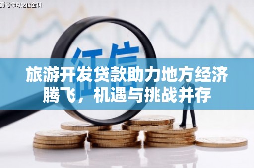 安县旅游开发贷款助力地方经济腾飞，机遇与挑战并存