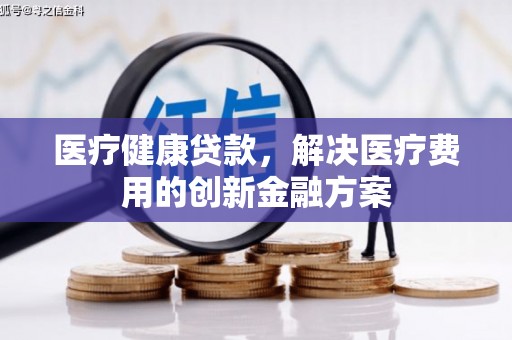 安县医疗健康贷款，解决医疗费用的创新金融方案