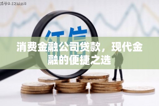 安县消费金融公司贷款，现代金融的便捷之选