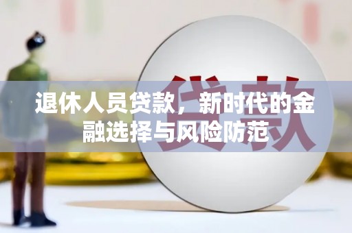 安县退休人员贷款，新时代的金融选择与风险防范