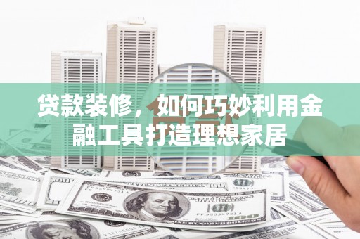 安县贷款装修，如何巧妙利用金融工具打造理想家居