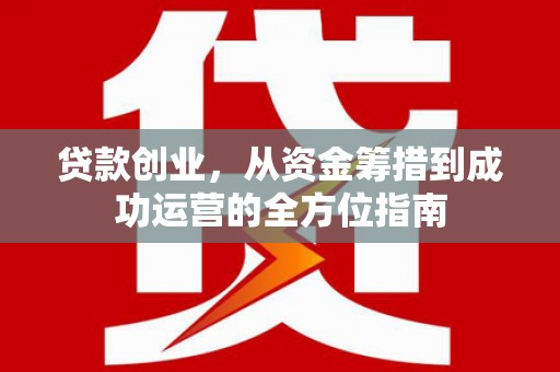 安县贷款创业，从资金筹措到成功运营的全方位指南