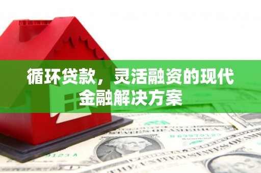 安县循环贷款，灵活融资的现代金融解决方案