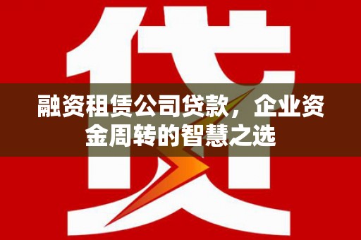 安县融资租赁公司贷款，企业资金周转的智慧之选