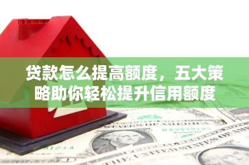 安县贷款怎么提高额度，五大策略助你轻松提升信用额度