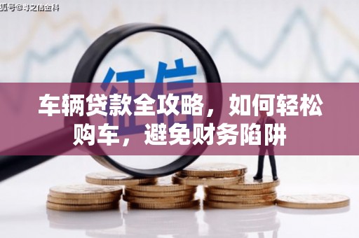 安县车辆贷款全攻略，如何轻松购车，避免财务陷阱
