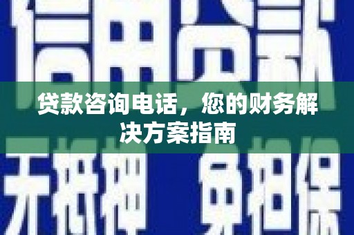 安县贷款咨询电话，您的财务解决方案指南