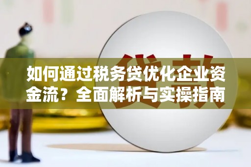 安县如何通过税务贷优化企业资金流？全面解析与实操指南