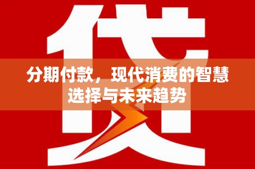 安县分期付款，现代消费的智慧选择与未来趋势