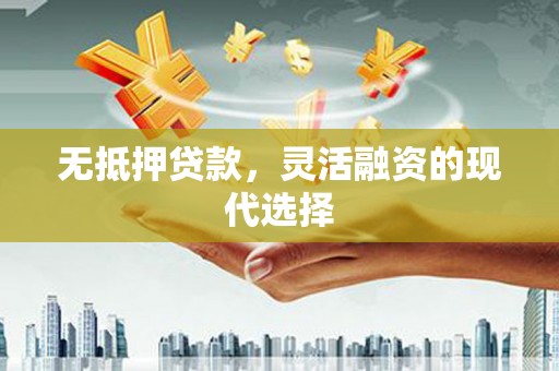 安县无抵押贷款，灵活融资的现代选择