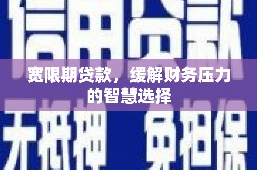 安县宽限期贷款，缓解财务压力的智慧选择