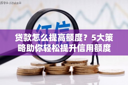安县贷款怎么提高额度？5大策略助你轻松提升信用额度