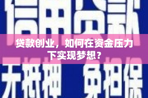 安县贷款创业，如何在资金压力下实现梦想？