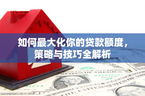 安县如何最大化你的贷款额度，策略与技巧全解析