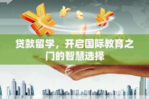 安县贷款留学，开启国际教育之门的智慧选择