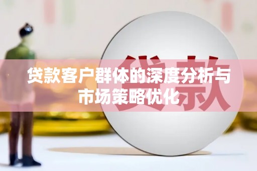 安县贷款客户群体的深度分析与市场策略优化