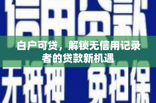 安县白户可贷，解锁无信用记录者的贷款新机遇