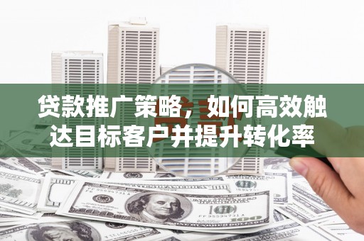 安县贷款推广策略，如何高效触达目标客户并提升转化率