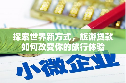 安县探索世界新方式，旅游贷款如何改变你的旅行体验