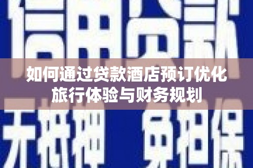 安县如何通过贷款酒店预订优化旅行体验与财务规划