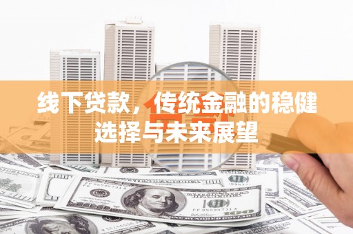安县线下贷款，传统金融的稳健选择与未来展望