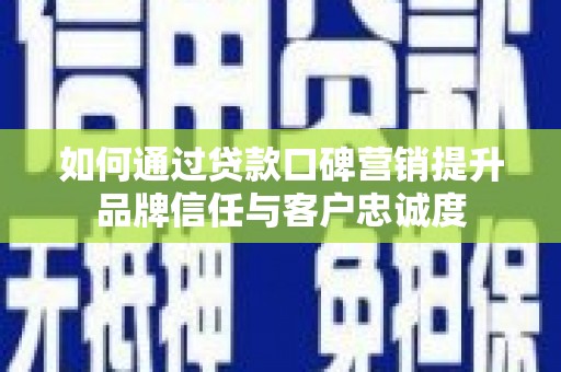 安县如何通过贷款口碑营销提升品牌信任与客户忠诚度