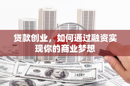 安县贷款创业，如何通过融资实现你的商业梦想