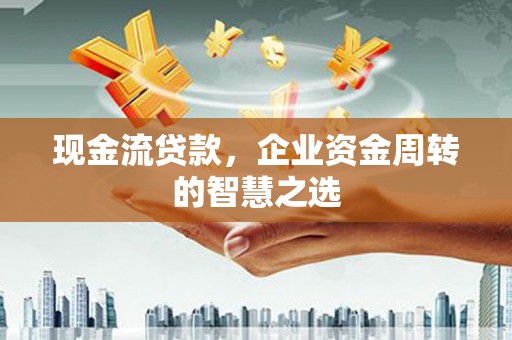安县现金流贷款，企业资金周转的智慧之选