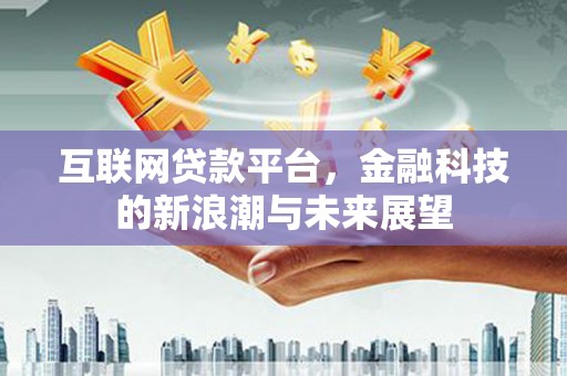 安县互联网贷款平台，金融科技的新浪潮与未来展望