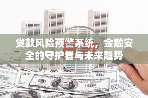 安县贷款风险预警系统，金融安全的守护者与未来趋势
