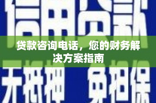 安县贷款咨询电话，您的财务解决方案指南