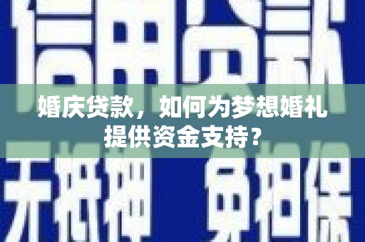 安县婚庆贷款，如何为梦想婚礼提供资金支持？