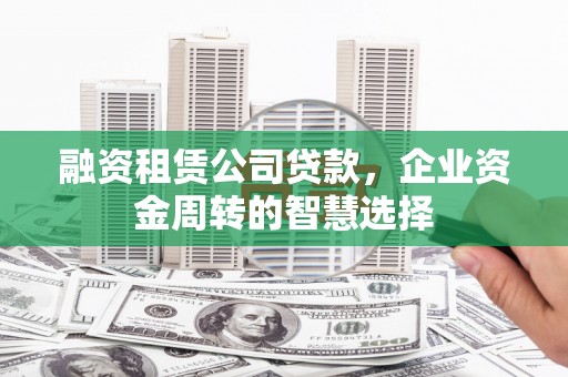 安县融资租赁公司贷款，企业资金周转的智慧选择