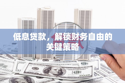 安县低息贷款，解锁财务自由的关键策略