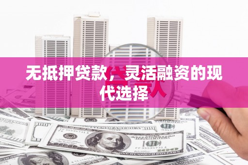 安县无抵押贷款，灵活融资的现代选择