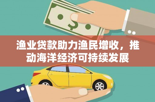 安县渔业贷款助力渔民增收，推动海洋经济可持续发展