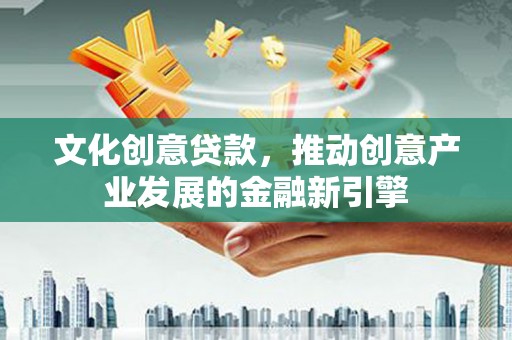 安县文化创意贷款，推动创意产业发展的金融新引擎