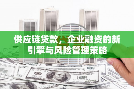 安县供应链贷款，企业融资的新引擎与风险管理策略