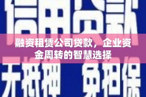 安县融资租赁公司贷款，企业资金周转的智慧选择
