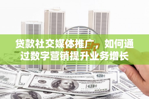 安县贷款社交媒体推广，如何通过数字营销提升业务增长