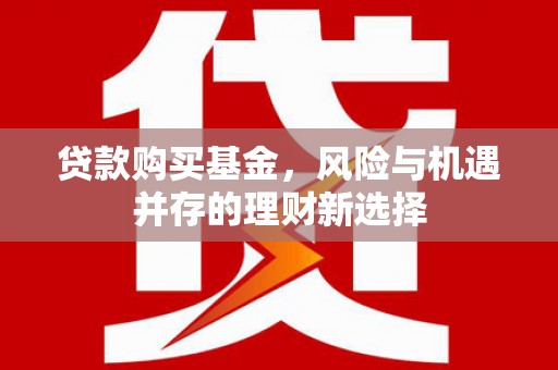 安县贷款购买基金，风险与机遇并存的理财新选择
