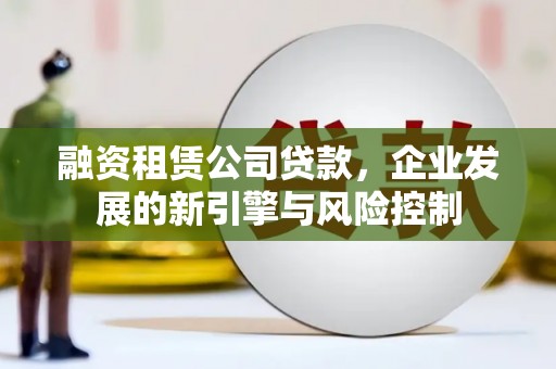 安县融资租赁公司贷款，企业发展的新引擎与风险控制