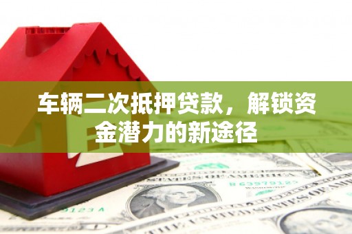 安县车辆二次抵押贷款，解锁资金潜力的新途径