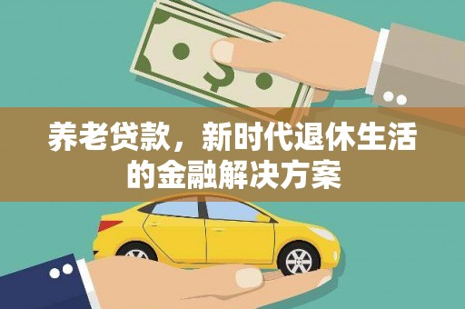 安县养老贷款，新时代退休生活的金融解决方案