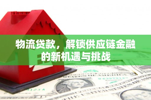 安县物流贷款，解锁供应链金融的新机遇与挑战