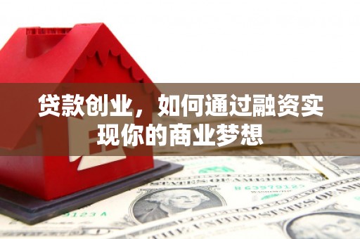 安县贷款创业，如何通过融资实现你的商业梦想