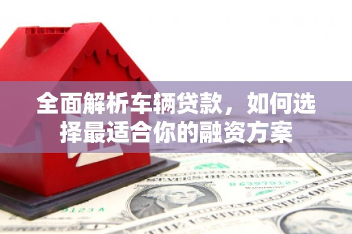安县全面解析车辆贷款，如何选择最适合你的融资方案