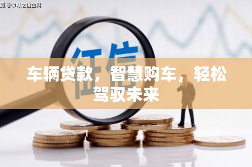 安县车辆贷款，智慧购车，轻松驾驭未来