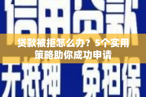安县贷款被拒怎么办？5个实用策略助你成功申请